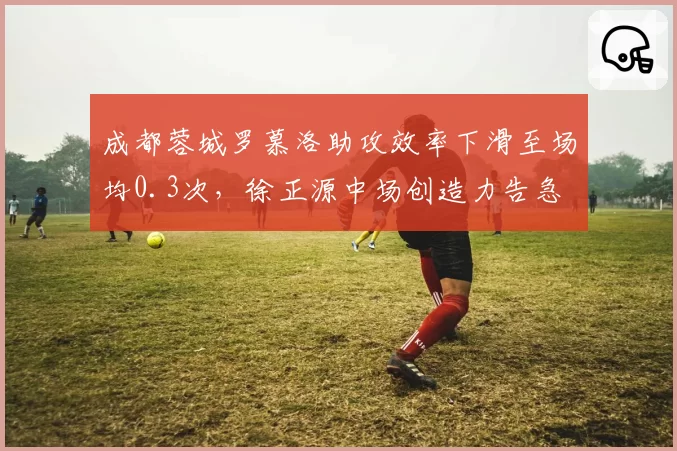 成都蓉城罗慕洛助攻效率下滑至场均0.3次，徐正源中场创造力告急