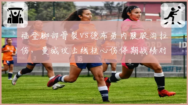 福登脚部骨裂vs德布劳内腹股沟拉伤，曼城攻击线核心伤停期战绩对比