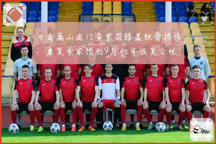 河南嵩山龙门黄紫昌膝盖软骨损伤，康复专家预测9月初可恢复合练