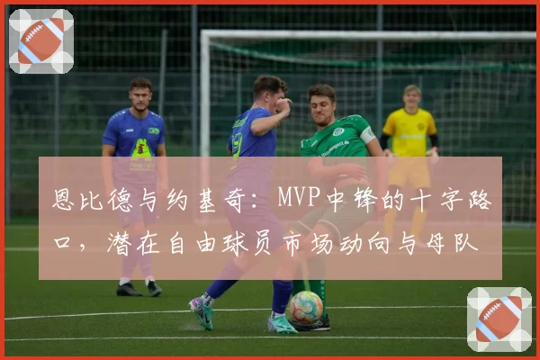 恩比德与约基奇:MVP中锋的十字路口,潜在自由球员市场动向与母队留人策略对比