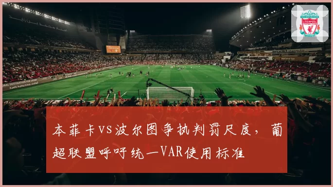 本菲卡vs波尔图争执判罚尺度，葡超联盟呼吁统一VAR使用标准
