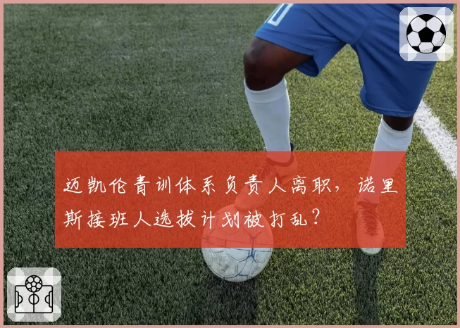 迈凯伦青训体系负责人离职，诺里斯接班人选拔计划被打乱？