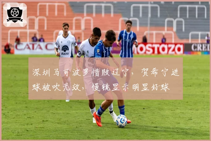 深圳马可波罗惜败辽宁，贺希宁进球被吹无效，慢镜显示明显好球