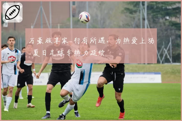 万豪旅享家_行有所遇，为热爱上场_夏日足球季热力延续