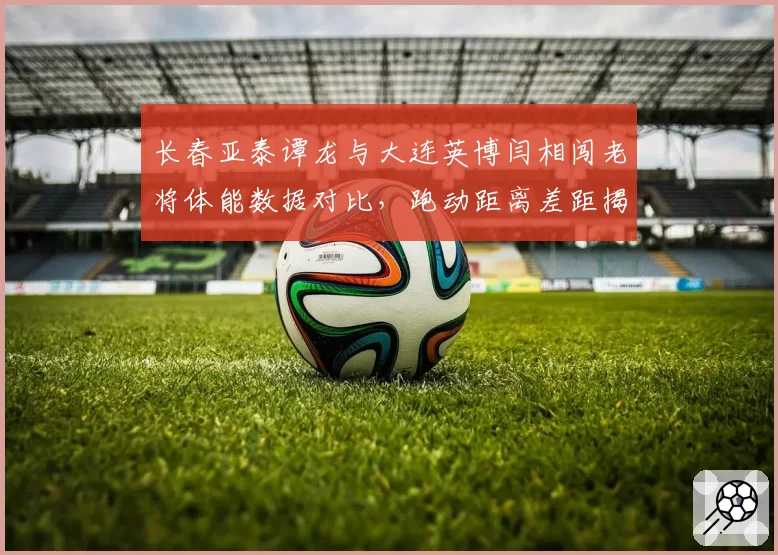 长春亚泰谭龙与大连英博闫相闯老将体能数据对比，跑动距离差距揭示状态