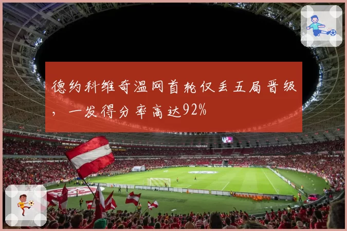 德约科维奇温网首轮仅丢五局晋级，一发得分率高达92%