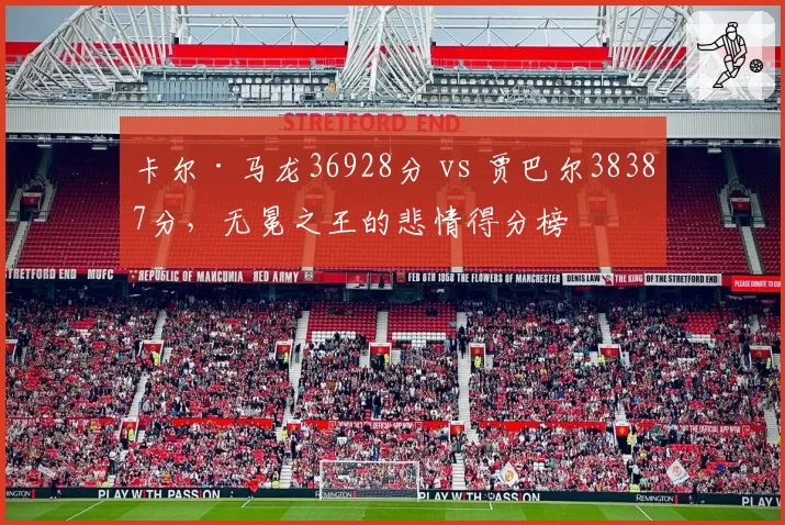 卡尔·马龙36928分 vs 贾巴尔38387分，无冕之王的悲情得分榜