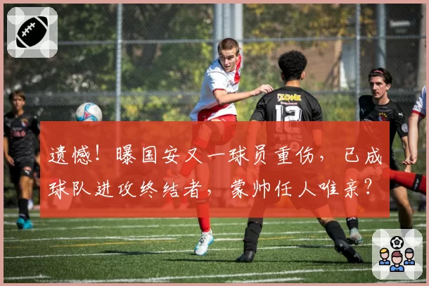 遗憾！曝国安又一球员重伤，已成球队进攻终结者，蒙帅任人唯亲？