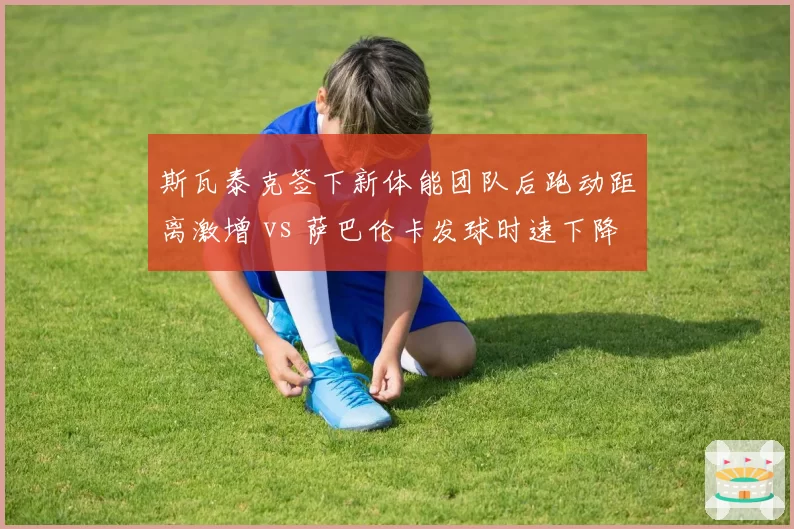 斯瓦泰克签下新体能团队后跑动距离激增 vs 萨巴伦卡发球时速下降：训练理念冲突
