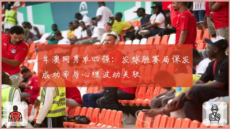 年澳网男单四强：发球胜赛局保发成功率与心理波动关联