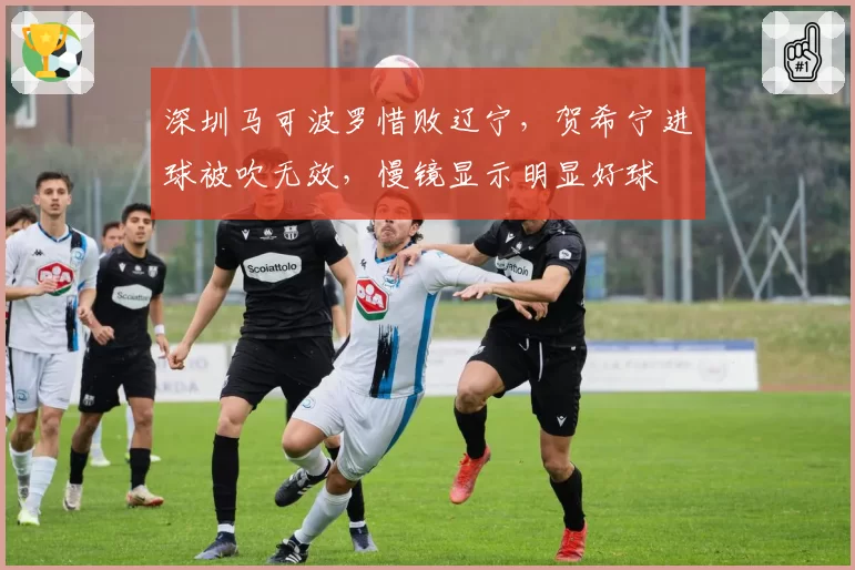 深圳马可波罗惜败辽宁，贺希宁进球被吹无效，慢镜显示明显好球