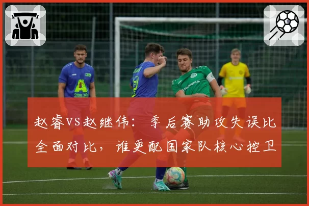 赵睿vs赵继伟：季后赛助攻失误比全面对比，谁更配国家队核心控卫