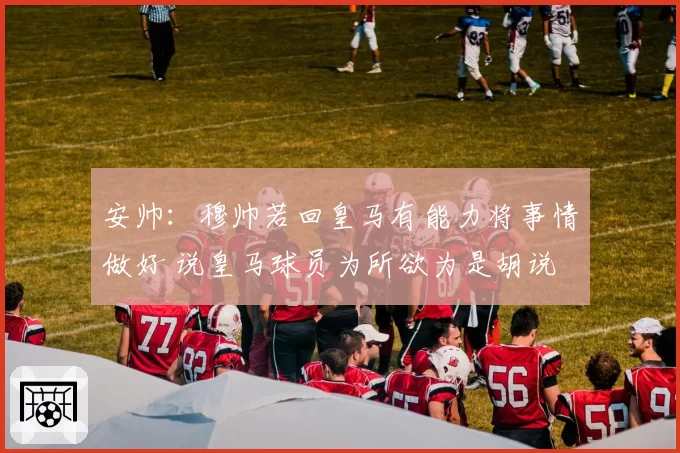 安帅:穆帅若回皇马有能力将事情做好 说皇马球员为所欲为是胡说