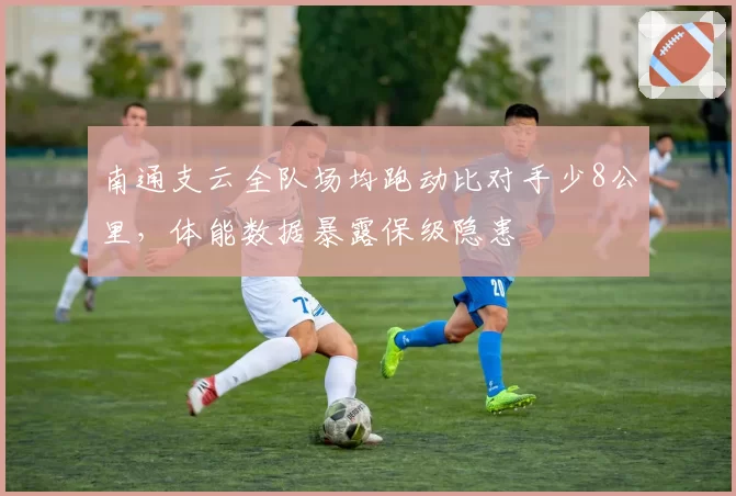 南通支云全队场均跑动比对手少8公里，体能数据暴露保级隐患