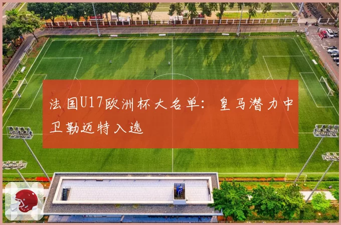 法国U17欧洲杯大名单：皇马潜力中卫勒迈特入选