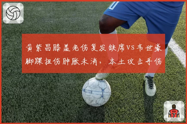 黄紫昌膝盖老伤复发缺席vs韦世豪脚踝扭伤肿胀未消，本土攻击手伤病管理争议