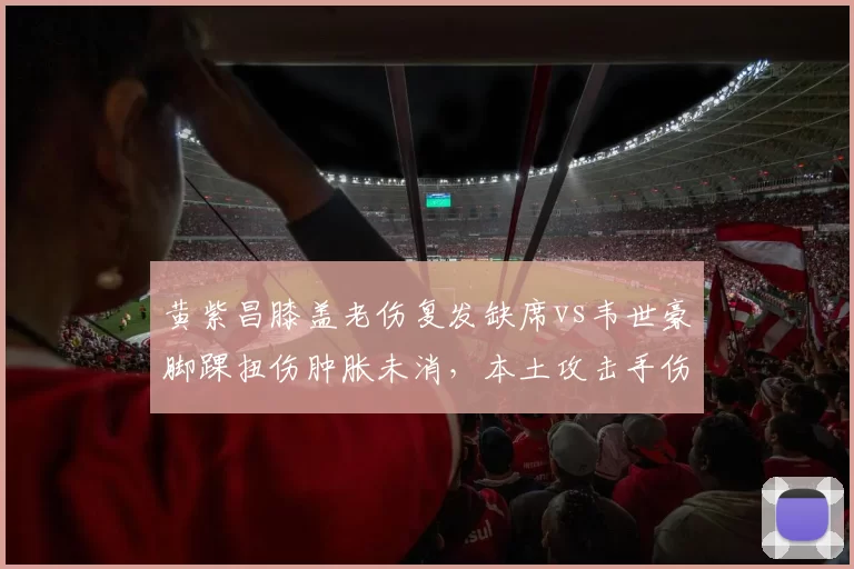 黄紫昌膝盖老伤复发缺席vs韦世豪脚踝扭伤肿胀未消，本土攻击手伤病管理争议