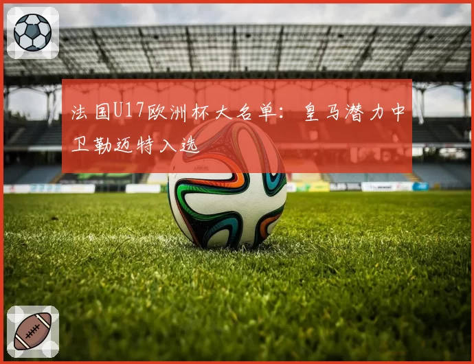 法国U17欧洲杯大名单：皇马潜力中卫勒迈特入选