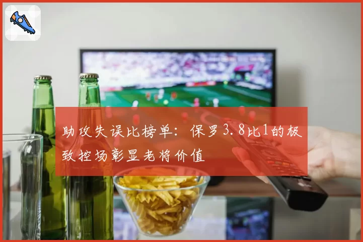 助攻失误比榜单：保罗3.8比1的极致控场彰显老将价值