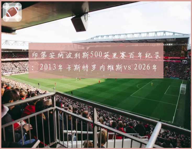 印第安纳波利斯500英里赛百年纪录：2013年卡斯特罗内维斯vs 2026年新秀圈速