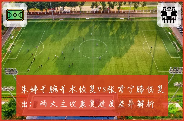 朱婷手腕手术恢复vs张常宁膝伤复出：两大主攻康复进度差异解析
