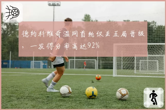 德约科维奇温网首轮仅丢五局晋级，一发得分率高达92%