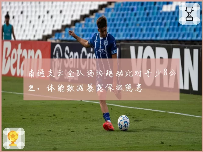 南通支云全队场均跑动比对手少8公里，体能数据暴露保级隐患