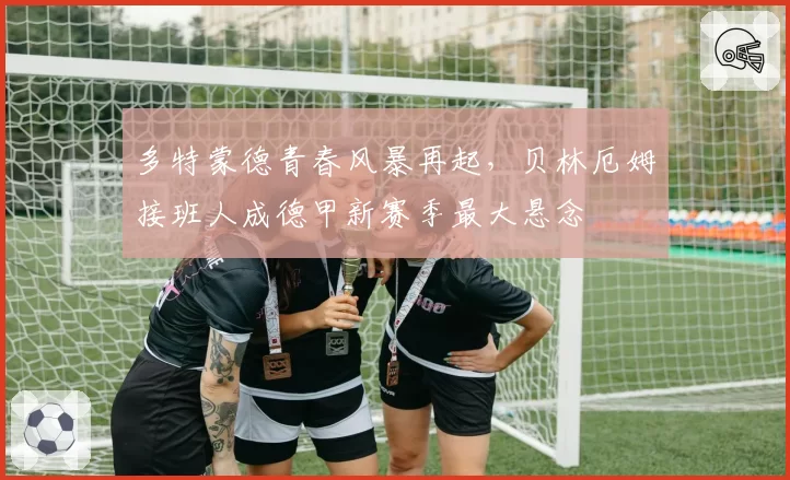 多特蒙德青春风暴再起，贝林厄姆接班人成德甲新赛季最大悬念