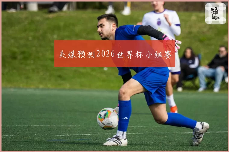 美媒预测2026世界杯小组赛