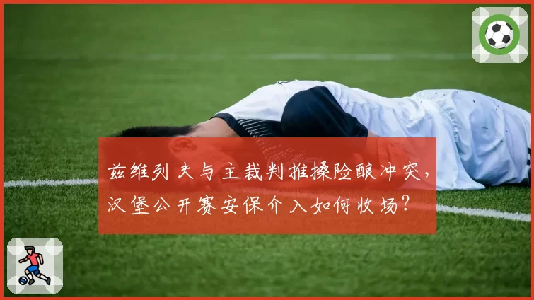 兹维列夫与主裁判推搡险酿冲突，汉堡公开赛安保介入如何收场？
