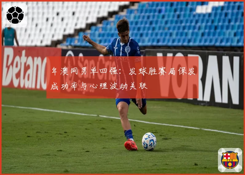 年澳网男单四强:发球胜赛局保发成功率与心理波动关联