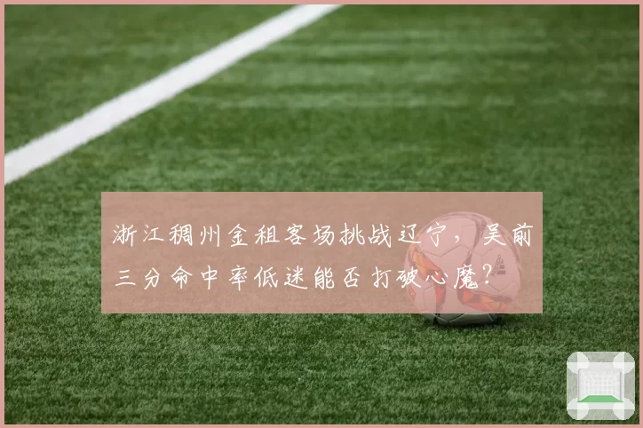 浙江稠州金租客场挑战辽宁，吴前三分命中率低迷能否打破心魔？