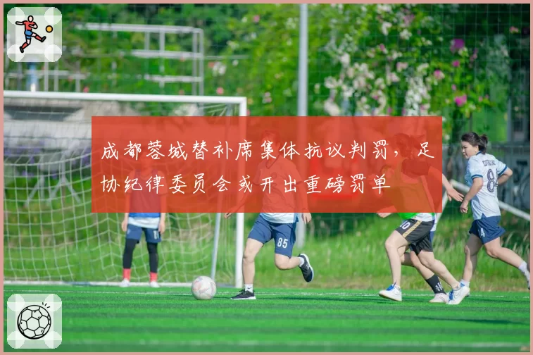 成都蓉城替补席集体抗议判罚，足协纪律委员会或开出重磅罚单