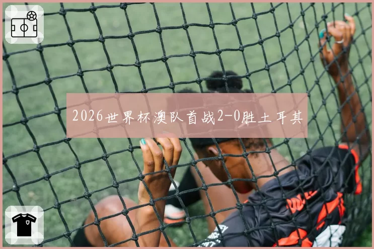 2026世界杯澳队首战2-0胜土耳其