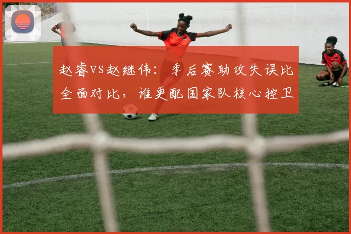 赵睿vs赵继伟：季后赛助攻失误比全面对比，谁更配国家队核心控卫