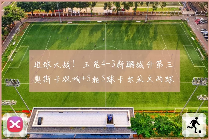 进球大战!玉昆4-3新鹏城升第三 奥斯卡双响+5轮5球卡尔采夫两球
