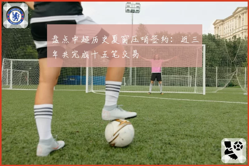 盘点中超历史夏窗压哨签约：近三年共完成十五笔交易