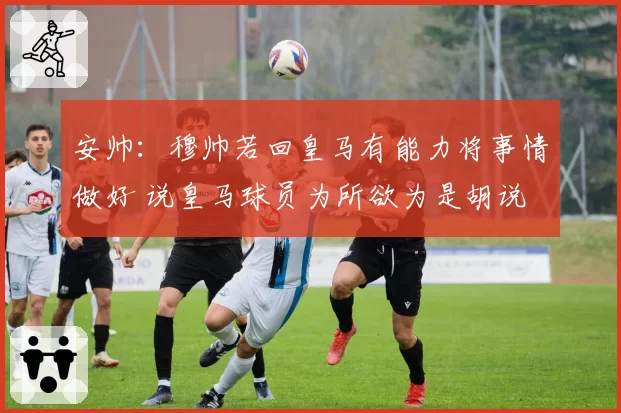 安帅：穆帅若回皇马有能力将事情做好 说皇马球员为所欲为是胡说