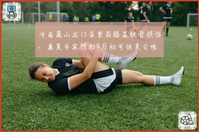 河南嵩山龙门黄紫昌膝盖软骨损伤，康复专家预测9月初可恢复合练
