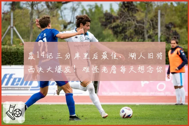 轰14记三分库里后最佳，湖人旧将西决大爆发！难怪老詹每天想念你