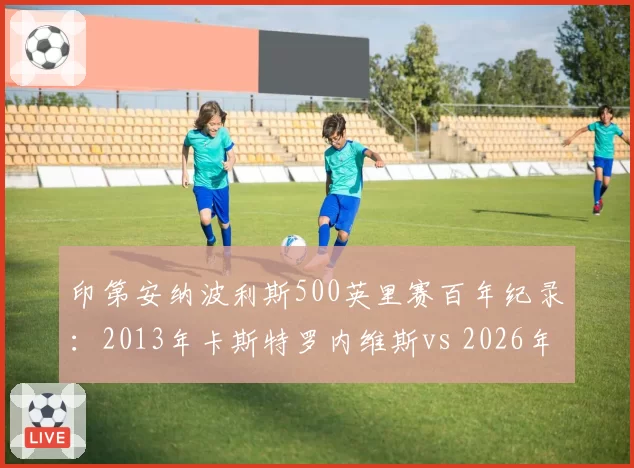 印第安纳波利斯500英里赛百年纪录：2013年卡斯特罗内维斯vs 2026年新秀圈速