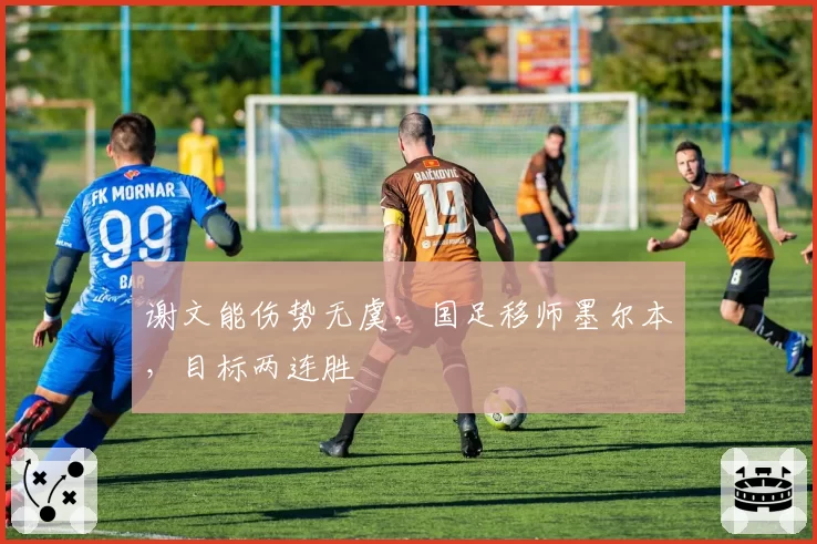 谢文能伤势无虞，国足移师墨尔本，目标两连胜