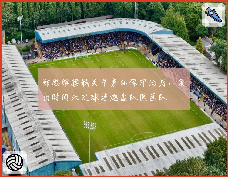郑思维腰骶关节紊乱保守治疗，复出时间未定球迷炮轰队医团队