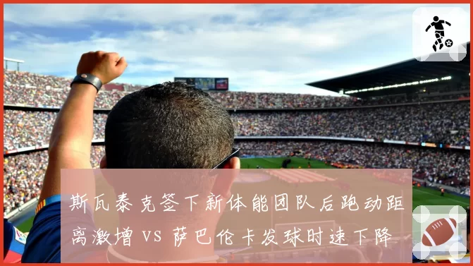 斯瓦泰克签下新体能团队后跑动距离激增 vs 萨巴伦卡发球时速下降：训练理念冲突