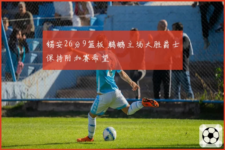 锡安26分9篮板 鹈鹕主场大胜爵士保持附加赛希望