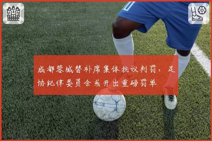 成都蓉城替补席集体抗议判罚，足协纪律委员会或开出重磅罚单
