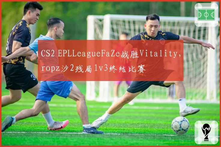 CS2 EPLLeagueFaZe战胜Vitality，ropz沙2残局1v3终结比赛