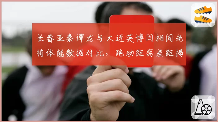 长春亚泰谭龙与大连英博闫相闯老将体能数据对比，跑动距离差距揭示状态