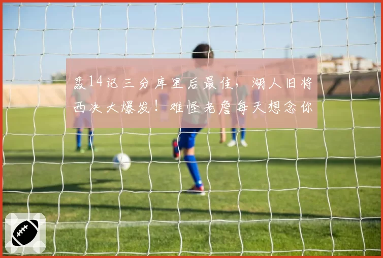 轰14记三分库里后最佳,湖人旧将西决大爆发!难怪老詹每天想念你