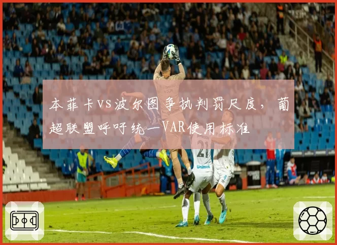 本菲卡vs波尔图争执判罚尺度，葡超联盟呼吁统一VAR使用标准